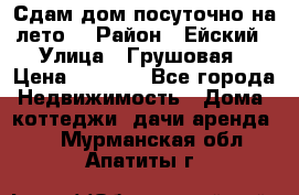 Сдам дом посуточно на лето. › Район ­ Ейский › Улица ­ Грушовая › Цена ­ 3 000 - Все города Недвижимость » Дома, коттеджи, дачи аренда   . Мурманская обл.,Апатиты г.